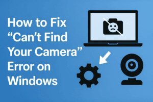 How to Fix “Can’t Find Your Camera” Error on Windows
