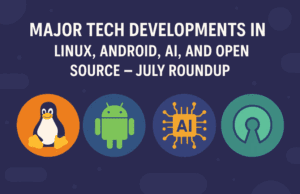 Major Tech Developments in Linux, Android, AI, and Open Source – July Roundup
