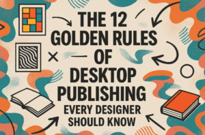 The 12 Golden Rules of Desktop Publishing Every Designer Should Know