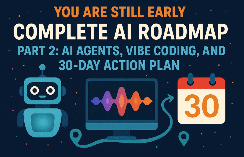 You are still Early - Complete AI Roadmap Part 2: AI Agents, Vibe Coding, and 30-Day Action Plan