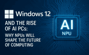 Windows 12 and the Rise of AI PCs: Why NPUs Will Shape the Future of Computing