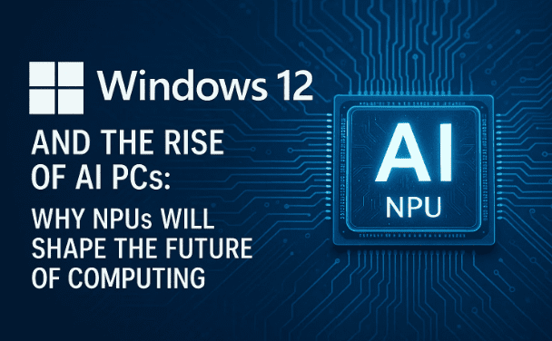 Windows 12 and the Rise of AI PCs: Why NPUs Will Shape the Future of Computing