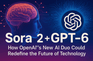 🧠 Sora 2 + GPT-6: How OpenAI’s New AI Duo Could Redefine the Future of Technology