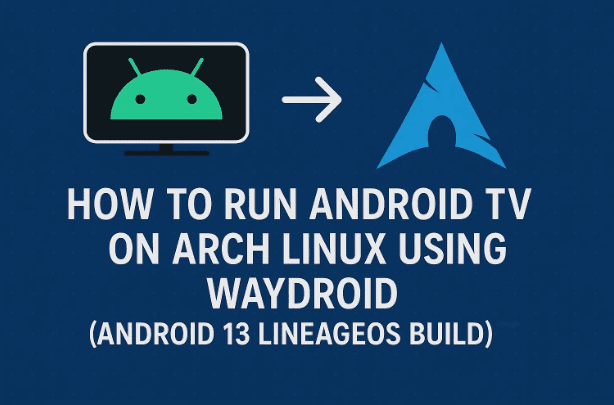🏹 How to Run Android TV on Arch Linux Using Waydroid — Complete Step-by-Step Guide (Android 13 LineageOS Build)