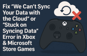 🕹️ Fix “We Can’t Sync Your Data with the Cloud” or “Stuck on Syncing Data” Error in Xbox & Microsoft Store Games