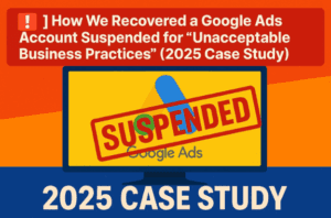🚨 How We Recovered a Google Ads Account Suspended for “Unacceptable Business Practices” (2025 Case Study)
