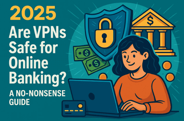 Are VPNs Safe for Online Banking? A No-Nonsense Guide (2025)