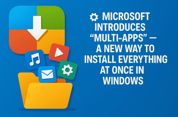 ⚙️ Microsoft Introduces “Multi-Apps” — A New Way to Install Everything at Once in Windows