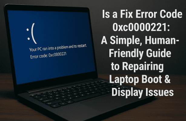 Fix Error Code 0xc0000221: A Simple, Human-Friendly Guide to Repairing Laptop Boot & Display Issues