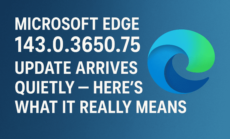 Microsoft Edge 143.0.3650.75 Update Arrives Quietly — Here’s What It Really Means